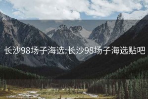 长沙98场子海选:长沙98场子海选贴吧