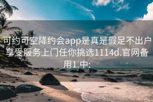 可约可空降约会app是真是假足不出户享受服务上门任你挑选1114d.官网备用1.中: