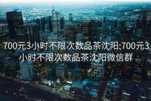 700元3小时不限次数品茶沈阳:700元3小时不限次数品茶沈阳微信群