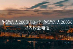 附近的人200米以内约:附近的人200米以内约会电话