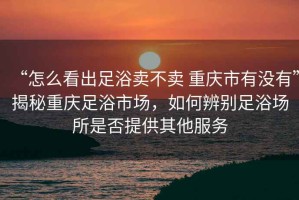 “怎么看出足浴卖不卖 重庆市有没有”揭秘重庆足浴市场，如何辨别足浴场所是否提供其他服务