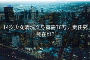 14岁少女清洗文身竟需76万，责任究竟在谁？