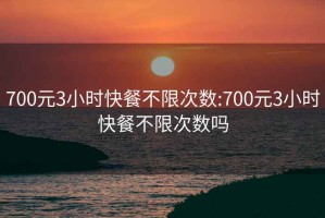 700元3小时快餐不限次数:700元3小时快餐不限次数吗