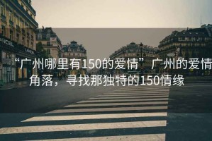 “广州哪里有150的爱情”广州的爱情角落，寻找那独特的150情缘