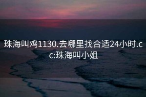 珠海叫鸡1130.去哪里找合适24小时.cc:珠海叫小姐