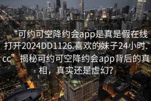 “可约可空降约会app是真是假在线打开2024DD1126.喜欢的妹子24小时.cc”揭秘可约可空降约会app背后的真相，真实还是虚幻？