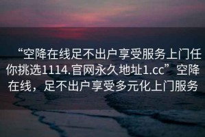 “空降在线足不出户享受服务上门任你挑选1114.官网永久地址1.cc”空降在线，足不出户享受多元化上门服务