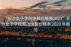 “长沙女子学院快餐价格表2023”长沙女子学院周边快餐价格表 2023 年概览