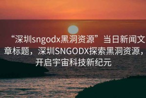 “深圳sngodx黑洞资源”当日新闻文章标题，深圳SNGODX探索黑洞资源，开启宇宙科技新纪元