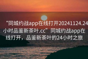 “同城约战app在线打开20241124.24小时品鉴新茶叶.cc”同城约战app在线打开，品鉴新茶叶的24小时之旅