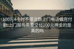 100元4小时不限次数上门电话做完付款:上门服务需要交付100元押金的是真的吗