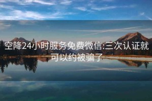 空降24小时服务免费微信:三次认证就可以约被骗了