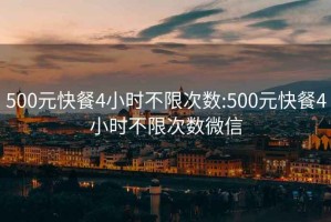 500元快餐4小时不限次数:500元快餐4小时不限次数微信