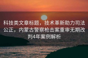 科技类文章标题，技术革新助力司法公正，内蒙古警察枪击案重审无期改判4年案例解析