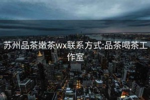 苏州品茶嫩茶wx联系方式:品茶喝茶工作室