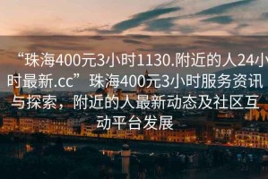 “珠海400元3小时1130.附近的人24小时最新.cc”珠海400元3小时服务资讯与探索，附近的人最新动态及社区互动平台发展