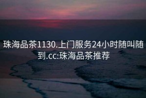 珠海品茶1130.上门服务24小时随叫随到.cc:珠海品茶推荐