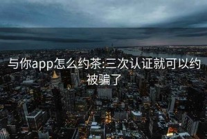 与你app怎么约茶:三次认证就可以约被骗了