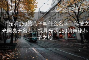 “光明150的巷子叫什么名字”科技之光照亮无名巷，探寻光明150的神秘巷子之旅