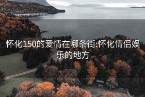 怀化150的爱情在哪条街:怀化情侣娱乐的地方