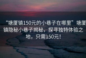 “塘厦镇150元的小巷子在哪里”塘厦镇隐秘小巷子揭秘，探寻独特体验之地，只需150元！