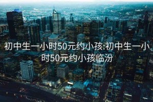 初中生一小时50元约小孩:初中生一小时50元约小孩临汾