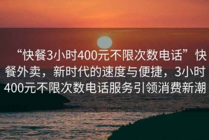 “快餐3小时400元不限次数电话”快餐外卖，新时代的速度与便捷，3小时400元不限次数电话服务引领消费新潮