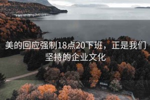 美的回应强制18点20下班，正是我们坚持的企业文化