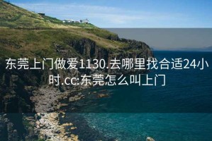 东莞上门做爱1130.去哪里找合适24小时.cc:东莞怎么叫上门