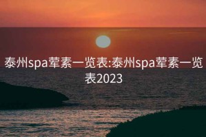 泰州spa荤素一览表:泰州spa荤素一览表2023