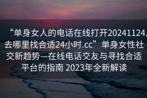 “单身女人的电话在线打开20241124.去哪里找合适24小时.cc”单身女性社交新趋势—在线电话交友与寻找合适平台的指南 2023年全新解读