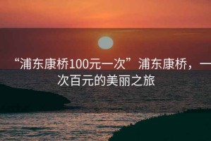 “浦东康桥100元一次”浦东康桥，一次百元的美丽之旅