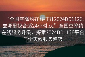 “全国空降约在线打开2024DD1126.去哪里找合适24小时.cc”全国空降约在线服务升级，探索2024DD1126平台与全天候服务趋势