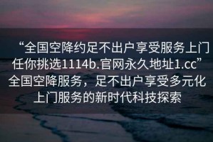 “全国空降约足不出户享受服务上门任你挑选1114b.官网永久地址1.cc”全国空降服务，足不出户享受多元化上门服务的新时代科技探索