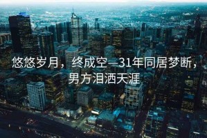 悠悠岁月，终成空—31年同居梦断，男方泪洒天涯