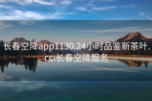 长春空降app1130.24小时品鉴新茶叶.cc:长春空降服务