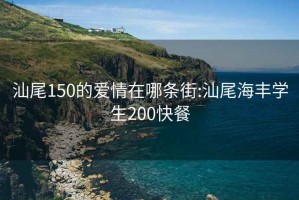 汕尾150的爱情在哪条街:汕尾海丰学生200快餐