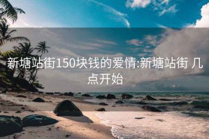 新塘站街150块钱的爱情:新塘站街 几点开始