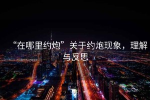 “在哪里约炮”关于约炮现象，理解与反思