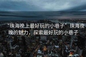 “珠海晚上最好玩的小巷子”珠海夜晚的魅力，探索最好玩的小巷子