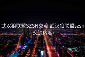 武汉狼联盟SZSN交流:武汉狼联盟szsn交流内容