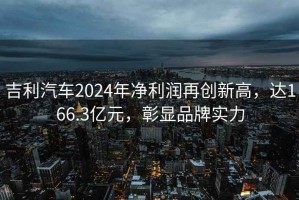 吉利汽车2024年净利润再创新高，达166.3亿元，彰显品牌实力