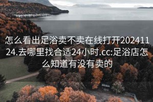 怎么看出足浴卖不卖在线打开20241124.去哪里找合适24小时.cc:足浴店怎么知道有没有卖的