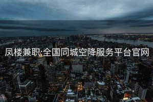 凤楼兼职:全国同城空降服务平台官网