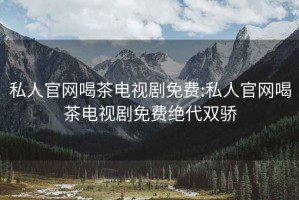 私人官网喝茶电视剧免费:私人官网喝茶电视剧免费绝代双骄