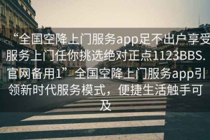 “全国空降上门服务app足不出户享受服务上门任你挑选绝对正点1123BBS.官网备用1”全国空降上门服务app引领新时代服务模式，便捷生活触手可及