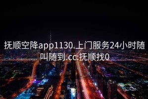 抚顺空降app1130.上门服务24小时随叫随到.cc:抚顺找0