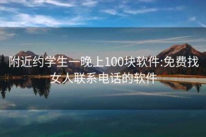 附近约学生一晚上100块软件:免费找女人联系电话的软件