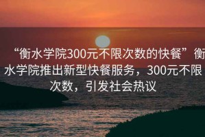 “衡水学院300元不限次数的快餐”衡水学院推出新型快餐服务，300元不限次数，引发社会热议