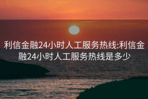 利信金融24小时人工服务热线:利信金融24小时人工服务热线是多少